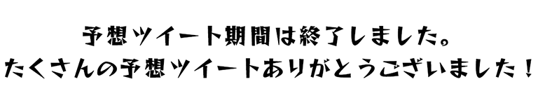 予想ツイート期間は終了しました。たくさんの予想ツイートありがとうございました！