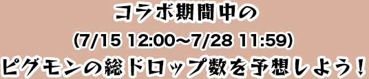 コラボ期間中（7/15 12:00〜7/28 11:59）のピグモンのドロップ数を予想しよう！